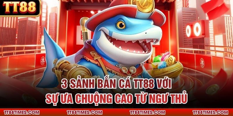 3 sảnh bắn cá TT88 với sự ưa chuộng cao từ ngư thủ 3 sảnh bắn cá TT88 với sự ưa chuộng cao từ ngư thủ