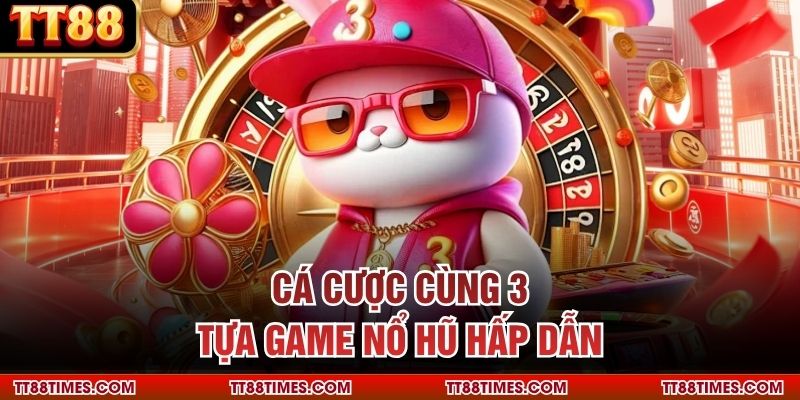 Cá cược cùng 3 tựa game nổ hũ hấp dẫn Cá cược cùng 3 tựa game nổ hũ hấp dẫn